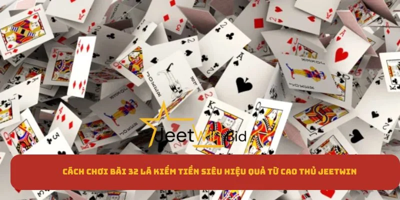 Cách Chơi Bài 32 Lá Kiếm Tiền Hiệu Quả Từ Cao Thủ Jeetwin